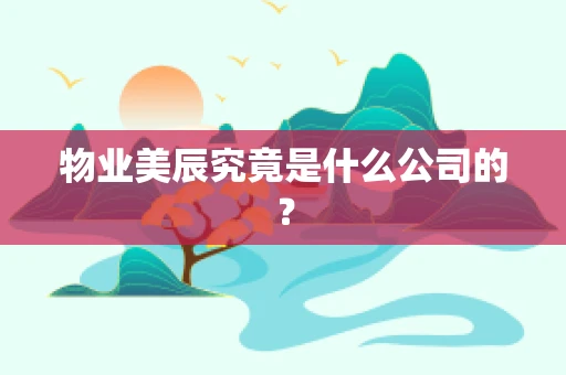 物业美辰究竟是什么公司的？