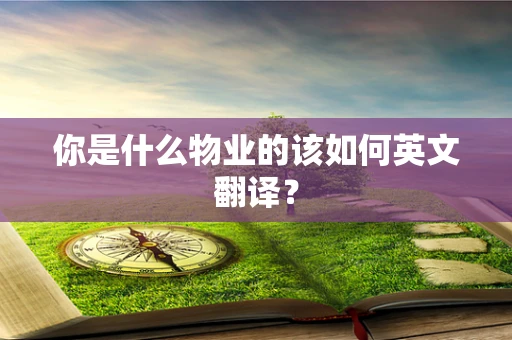 你是什么物业的该如何英文翻译？