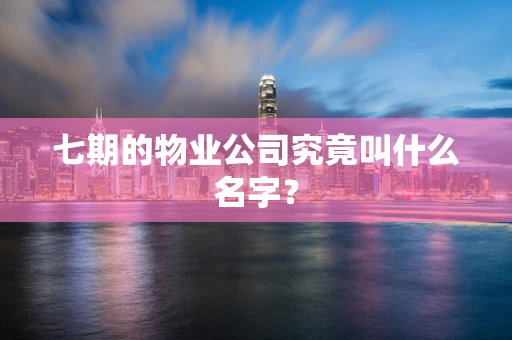 七期的物业公司究竟叫什么名字？